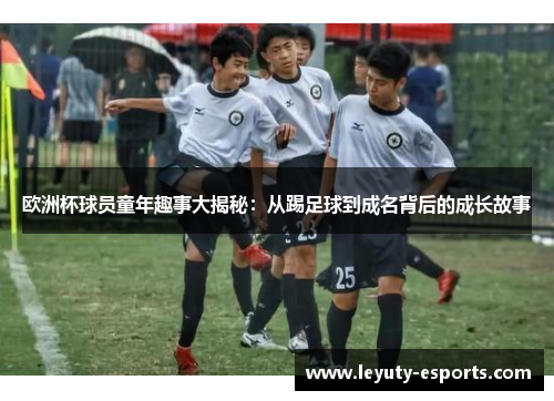 欧洲杯球员童年趣事大揭秘：从踢足球到成名背后的成长故事