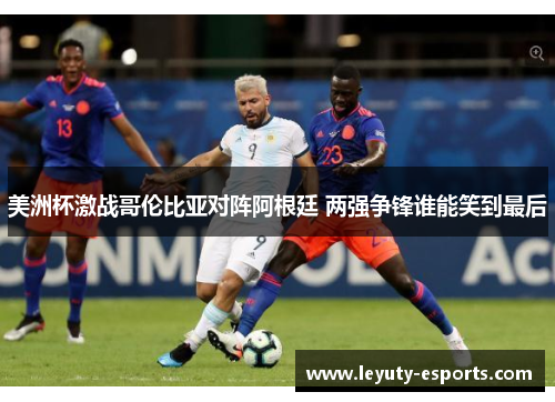 美洲杯激战哥伦比亚对阵阿根廷 两强争锋谁能笑到最后