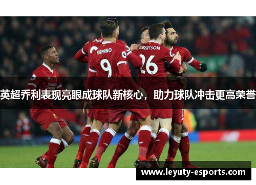 英超乔利表现亮眼成球队新核心，助力球队冲击更高荣誉