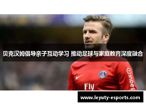贝克汉姆倡导亲子互动学习 推动足球与家庭教育深度融合