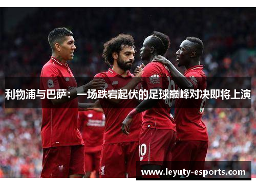 利物浦与巴萨：一场跌宕起伏的足球巅峰对决即将上演
