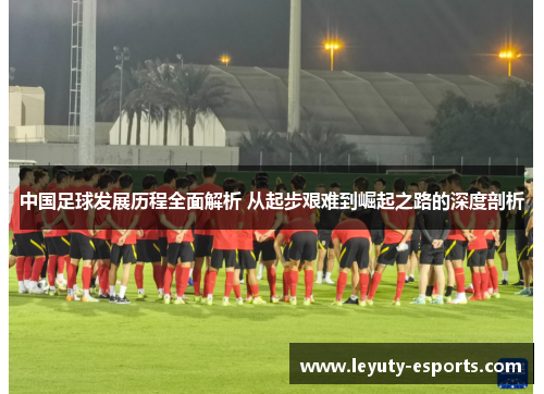 中国足球发展历程全面解析 从起步艰难到崛起之路的深度剖析