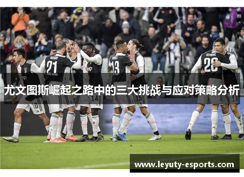尤文图斯崛起之路中的三大挑战与应对策略分析