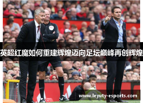 英超红魔如何重建辉煌迈向足坛巅峰再创辉煌