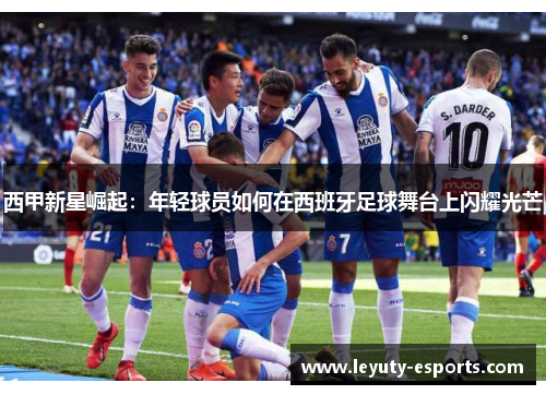 西甲新星崛起：年轻球员如何在西班牙足球舞台上闪耀光芒