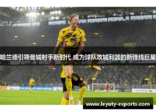 哈兰德引领曼城射手新时代 成为球队攻城利器的新锋线巨星