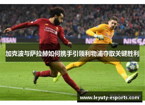 加克波与萨拉赫如何携手引领利物浦夺取关键胜利