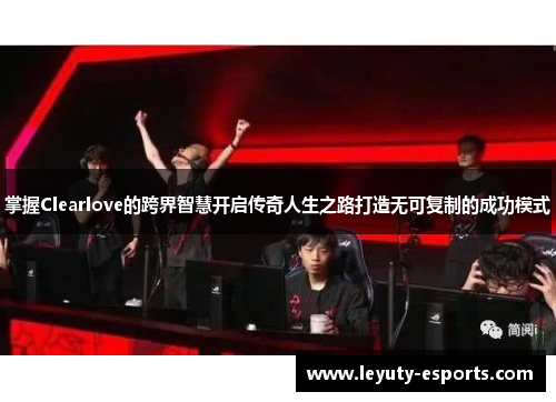 掌握Clearlove的跨界智慧开启传奇人生之路打造无可复制的成功模式