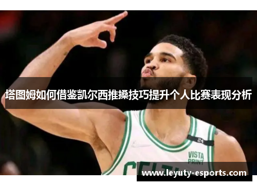 塔图姆如何借鉴凯尔西推搡技巧提升个人比赛表现分析