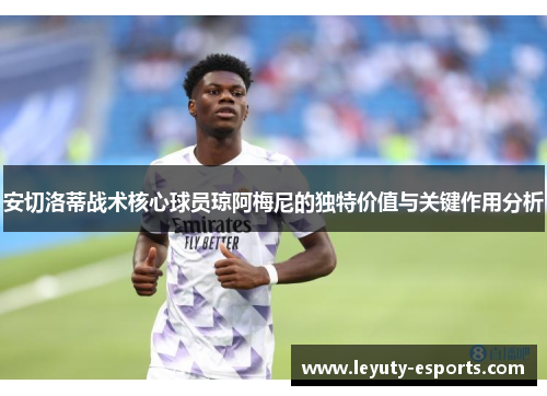 安切洛蒂战术核心球员琼阿梅尼的独特价值与关键作用分析