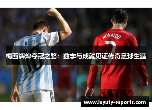梅西辉煌夺冠之路：数字与成就见证传奇足球生涯