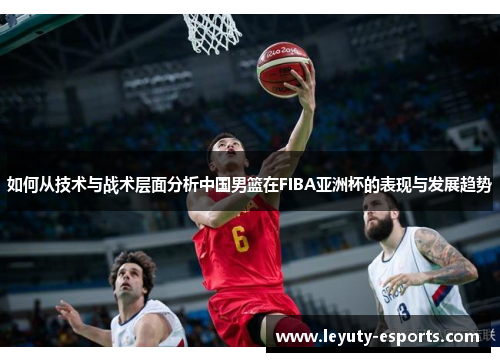 如何从技术与战术层面分析中国男篮在FIBA亚洲杯的表现与发展趋势