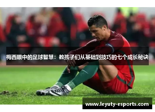 梅西眼中的足球智慧：教孩子们从基础到技巧的七个成长秘诀