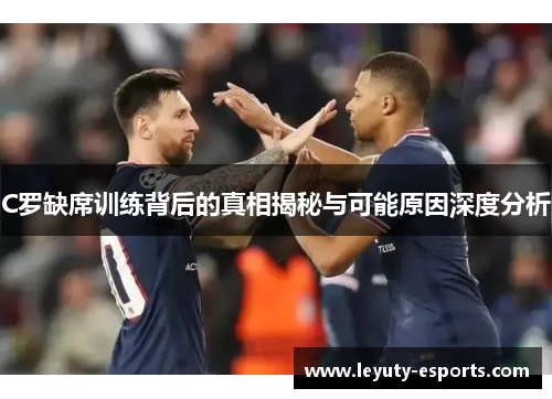 C罗缺席训练背后的真相揭秘与可能原因深度分析