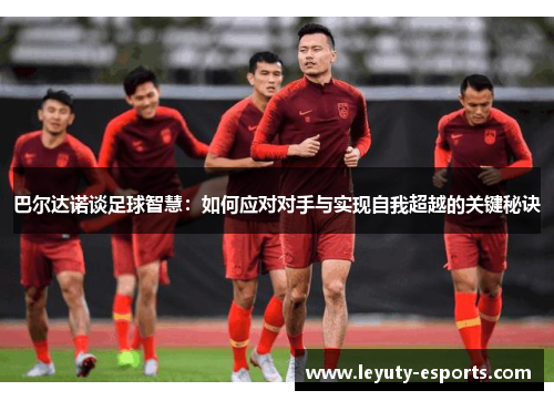 巴尔达诺谈足球智慧：如何应对对手与实现自我超越的关键秘诀