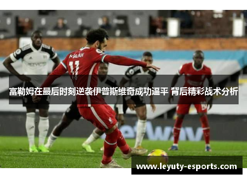 富勒姆在最后时刻逆袭伊普斯维奇成功逼平 背后精彩战术分析