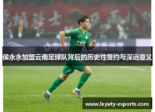侯永永加盟云南足球队背后的历史性签约与深远意义