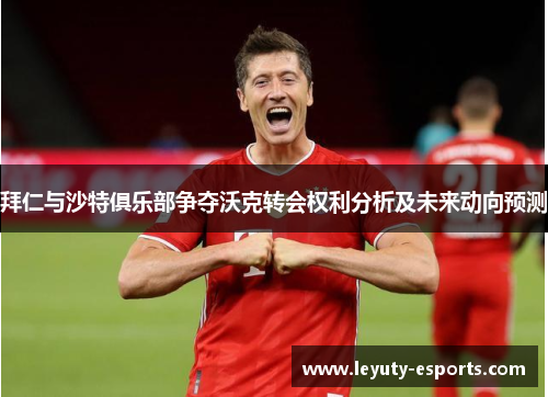 拜仁与沙特俱乐部争夺沃克转会权利分析及未来动向预测