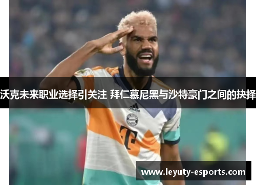 沃克未来职业选择引关注 拜仁慕尼黑与沙特豪门之间的抉择