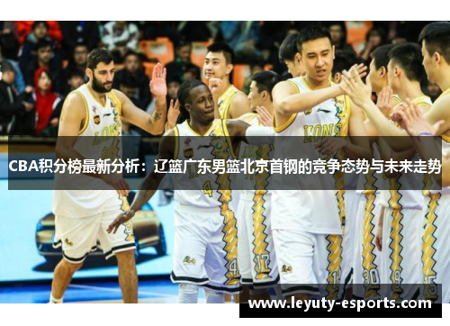 CBA积分榜最新分析：辽篮广东男篮北京首钢的竞争态势与未来走势