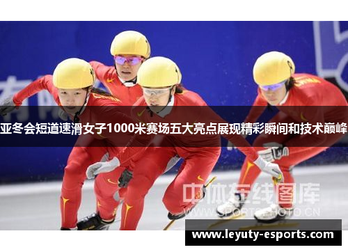 亚冬会短道速滑女子1000米赛场五大亮点展现精彩瞬间和技术巅峰