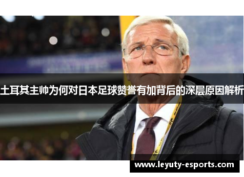 土耳其主帅为何对日本足球赞誉有加背后的深层原因解析