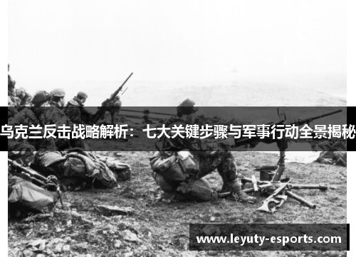 乌克兰反击战略解析：七大关键步骤与军事行动全景揭秘