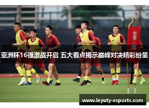 亚洲杯16强激战开启 五大看点揭示巅峰对决精彩纷呈