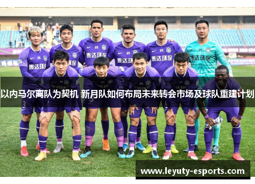 以内马尔离队为契机 新月队如何布局未来转会市场及球队重建计划