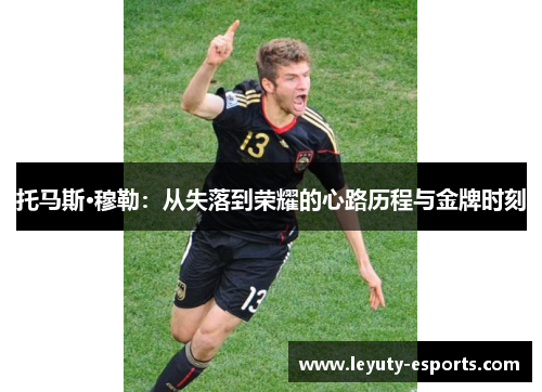 托马斯·穆勒：从失落到荣耀的心路历程与金牌时刻