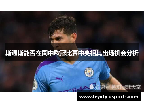 斯通斯能否在周中欧冠比赛中亮相其出场机会分析