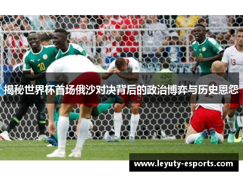 揭秘世界杯首场俄沙对决背后的政治博弈与历史恩怨