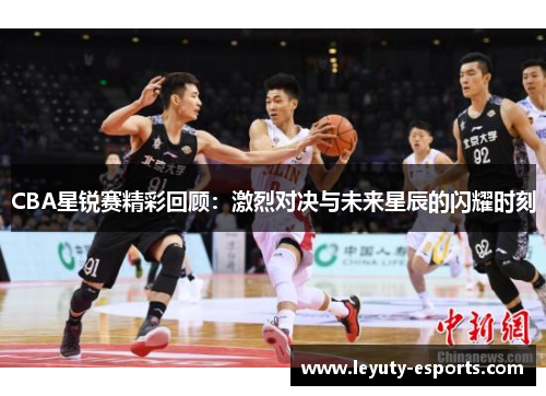 CBA星锐赛精彩回顾：激烈对决与未来星辰的闪耀时刻