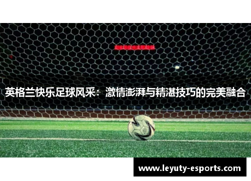英格兰快乐足球风采：激情澎湃与精湛技巧的完美融合
