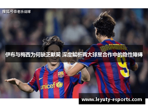 伊布与梅西为何缺乏默契 深度解析两大球星合作中的隐性障碍
