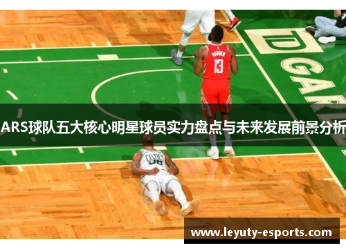 ARS球队五大核心明星球员实力盘点与未来发展前景分析