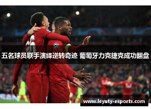 五名球员联手演绎逆转奇迹 葡萄牙力克捷克成功翻盘