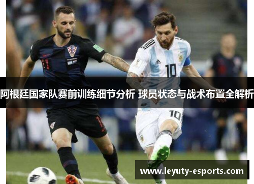 阿根廷国家队赛前训练细节分析 球员状态与战术布置全解析
