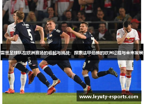 雷恩足球队在欧洲赛场的崛起与挑战：探索法甲劲旅的欧洲征程与未来发展