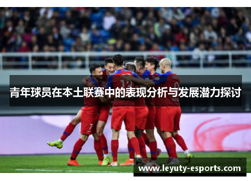 青年球员在本土联赛中的表现分析与发展潜力探讨